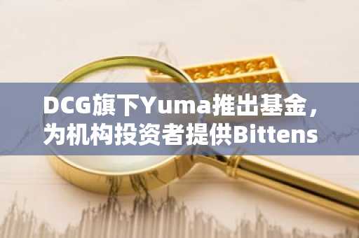 DCG旗下Yuma推出基金，为机构投资者提供Bittensor敞口