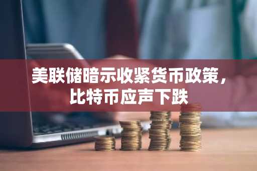 美联储暗示收紧货币政策，比特币应声下跌