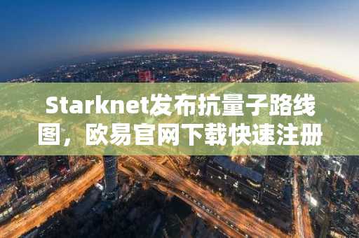 Starknet发布抗量子路线图,欧易官网下载快速注册抢占先机