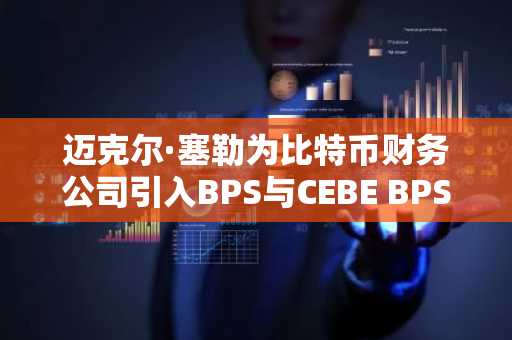 迈克尔·塞勒为比特币财务公司引入BPS与CEBE BPS指标