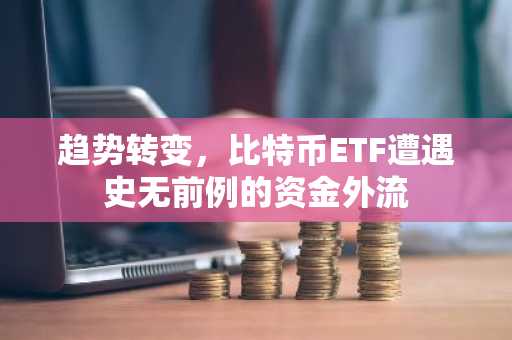 趋势转变，比特币ETF遭遇史无前例的资金外流