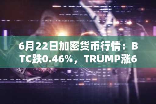 6月22日加密货币行情:BTC跌0.46%,TRUMP涨6.49%