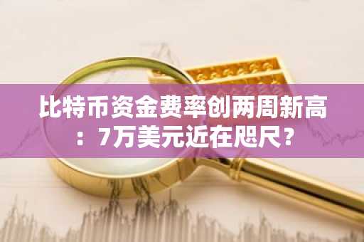 比特币资金费率创两周新高:7万美元近在咫尺?
