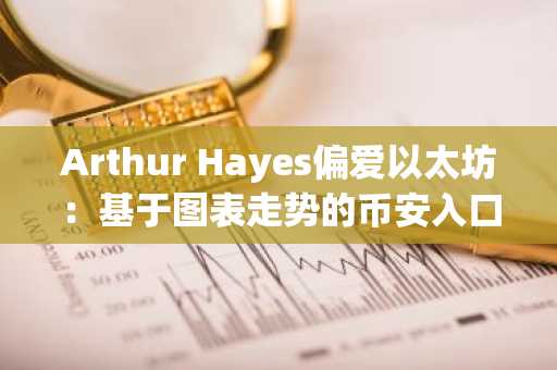Arthur Hayes偏爱以太坊:基于图表走势的币安入口优选推荐