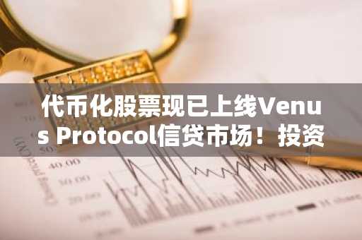 代币化股票现已上线Venus Protocol信贷市场!投资者需关注什么?