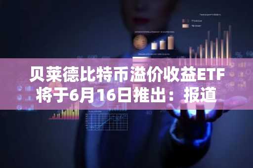 贝莱德比特币溢价收益ETF将于6月16日推出:报道