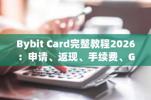 Bybit Card完整教程2026：申请、返现、手续费、Google Pay绑定全攻略