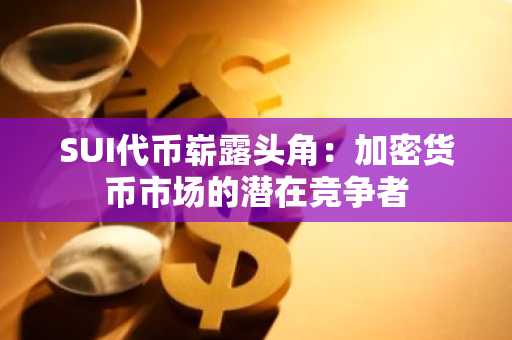 SUI代币崭露头角:加密货币市场的潜在竞争者