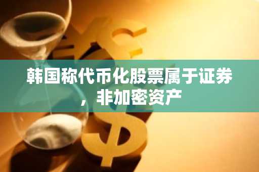 韩国称代币化股票属于证券，非加密资产