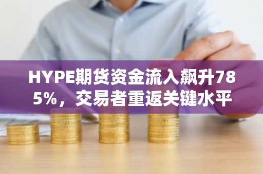 HYPE期货资金流入飙升785%，交易者重返关键水平