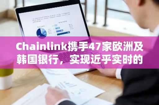 Chainlink携手47家欧洲及韩国银行,实现近乎实时的跨境结算