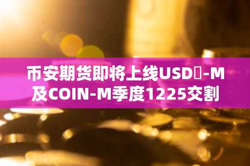 币安期货即将上线USDⓈ-M及COIN-M季度1225交割合约