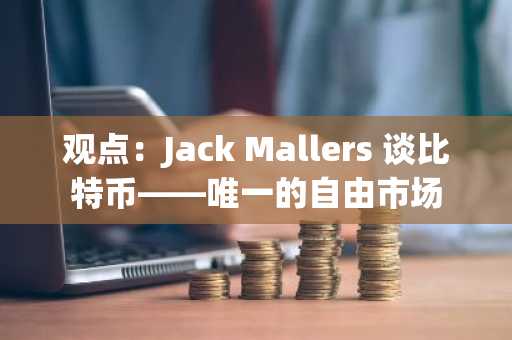 观点:Jack Mallers 谈比特币——唯一的自由市场