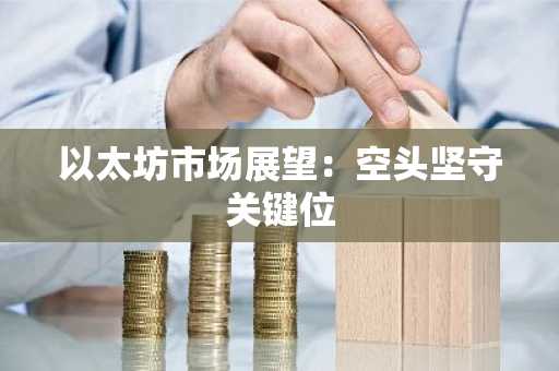 以太坊市场展望：空头坚守关键位