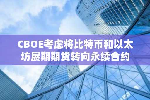 CBOE考虑将比特币和以太坊展期期货转向永续合约