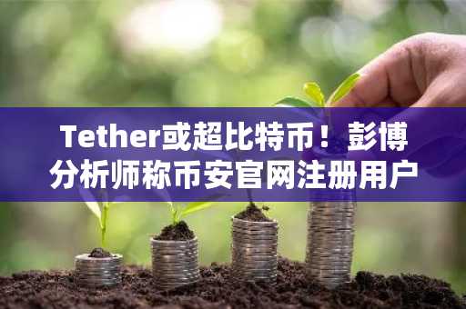 Tether或超比特币!彭博分析师称币安官网注册用户激增