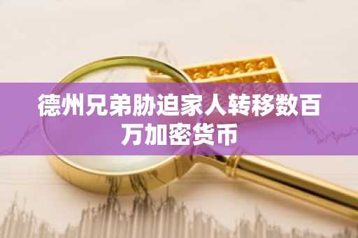 德州兄弟胁迫家人转移数百万加密货币