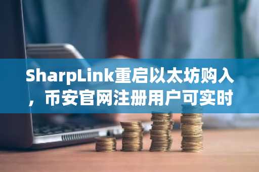SharpLink重启以太坊购入，币安官网注册用户可实时追踪链上动态
