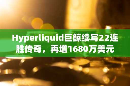 Hyperliquid巨鲸续写22连胜传奇，再增1680万美元ETH空单