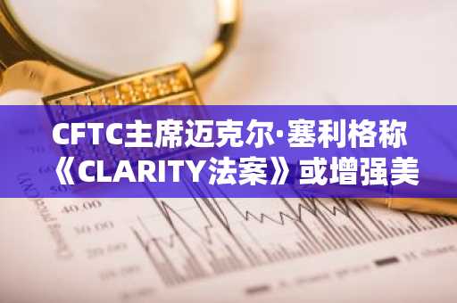 CFTC主席迈克尔·塞利格称《CLARITY法案》或增强美国加密货币优势