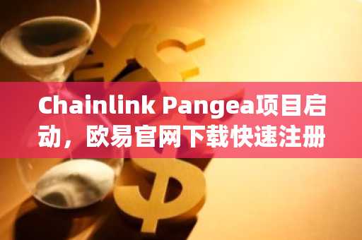 Chainlink Pangea项目启动,欧易官网下载快速注册参与全球外汇结算革新