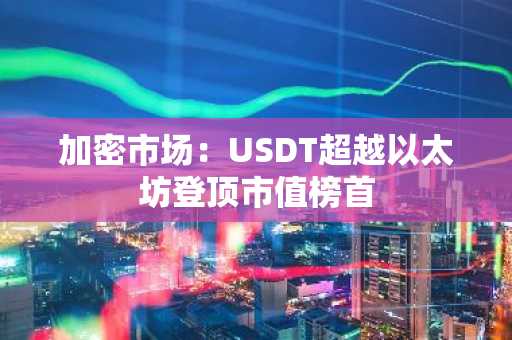 加密市场:USDT超越以太坊登顶市值榜首