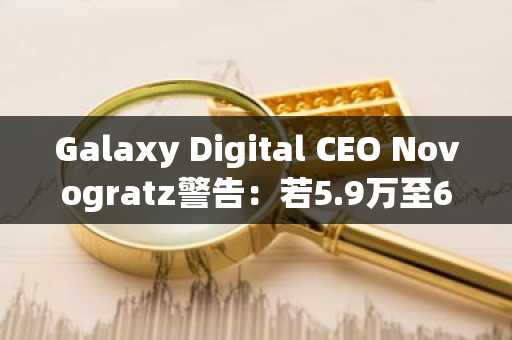 Galaxy Digital CEO Novogratz警告：若5.9万至6万美元支撑失守，比特币或跌至4.5万美元