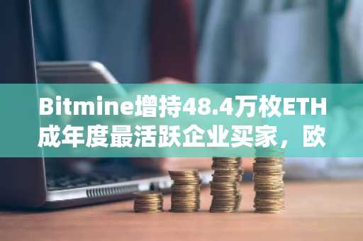 Bitmine增持48.4万枚ETH成年度最活跃企业买家，欧易官网下载快速注册参与交易