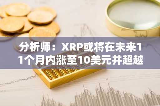 分析师：XRP或将在未来11个月内涨至10美元并超越以太坊，原因如下