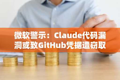 微软警示：Claude代码漏洞或致GitHub凭据遭窃取