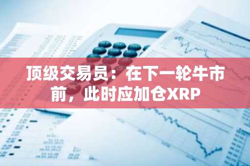 顶级交易员：在下一轮牛市前，此时应加仓XRP