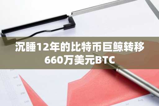 沉睡12年的比特币巨鲸转移660万美元BTC